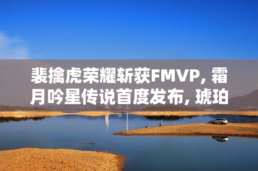 裴擒虎荣耀斩获FMVP, 霜月吟星传说首度发布, 琥珀纪元全新上线