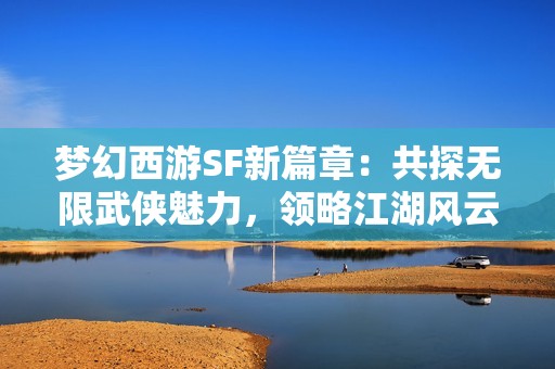 梦幻西游SF新篇章：共探无限武侠魅力，领略江湖风云无限可能