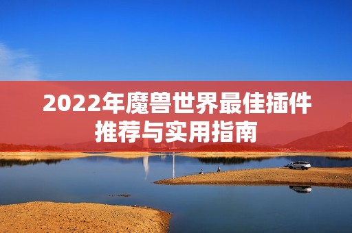 2022年魔兽世界最佳插件推荐与实用指南