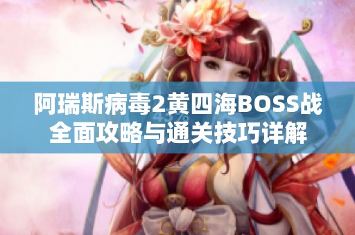 阿瑞斯病毒2黄四海BOSS战全面攻略与通关技巧详解