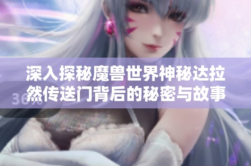 深入探秘魔兽世界神秘达拉然传送门背后的秘密与故事