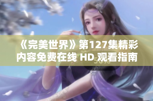 《完美世界》第127集精彩内容免费在线 HD 观看指南