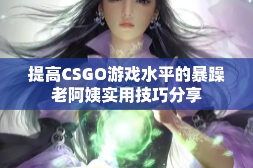 提高CSGO游戏水平的暴躁老阿姨实用技巧分享