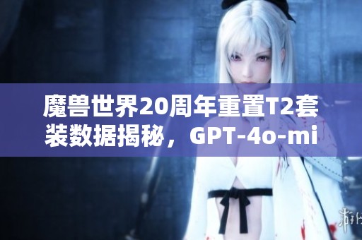 魔兽世界20周年重置T2套装数据揭秘，GPT-4o-mini真实精致！