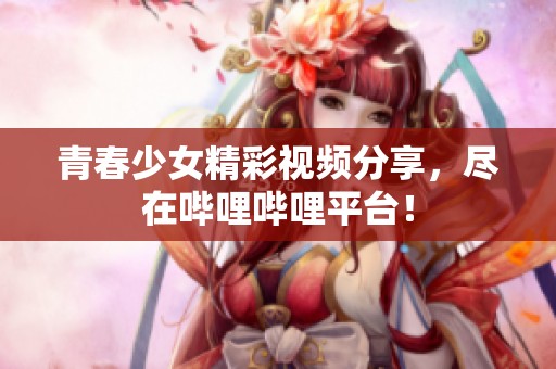 青春少女精彩视频分享，尽在哔哩哔哩平台！