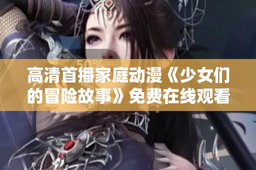 高清首播家庭动漫《少女们的冒险故事》免费在线观看教程分享