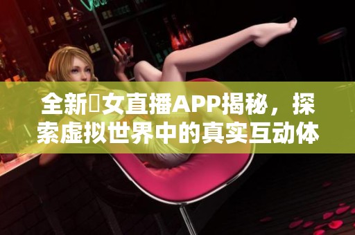 全新祼女直播APP揭秘，探索虚拟世界中的真实互动体验