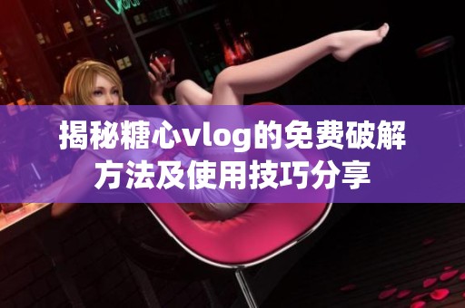 揭秘糖心vlog的免费破解方法及使用技巧分享