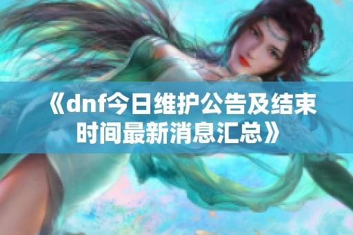 《dnf今日维护公告及结束时间最新消息汇总》