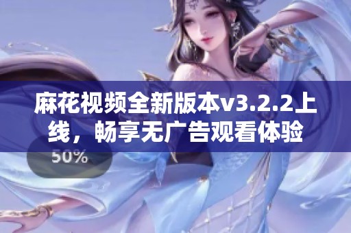 麻花视频全新版本v3.2.2上线，畅享无广告观看体验