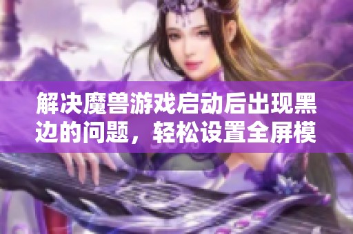 解决魔兽游戏启动后出现黑边的问题，轻松设置全屏模式