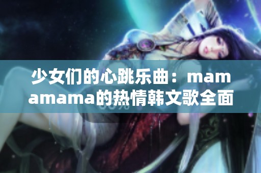 少女们的心跳乐曲：mamamama的热情韩文歌全面解析