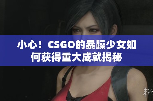 小心！CSGO的暴躁少女如何获得重大成就揭秘