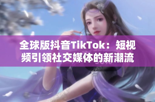 全球版抖音TikTok：短视频引领社交媒体的新潮流