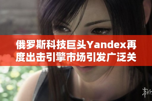 俄罗斯科技巨头Yandex再度出击引擎市场引发广泛关注