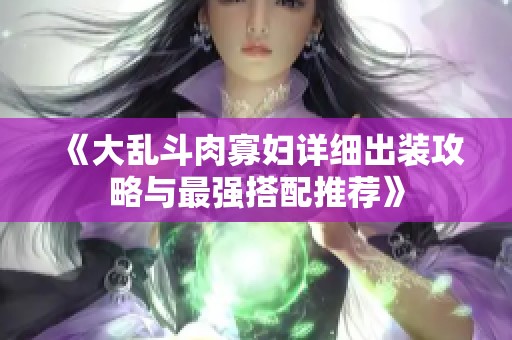 《大乱斗肉寡妇详细出装攻略与最强搭配推荐》