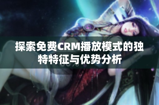 探索免费CRM播放模式的独特特征与优势分析