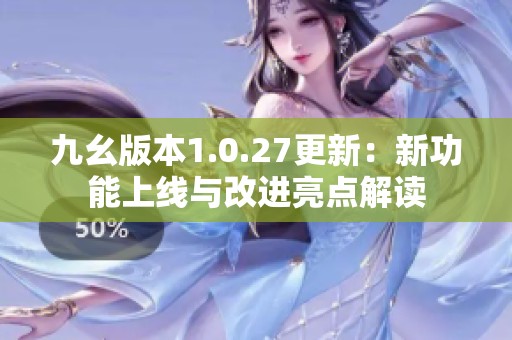 九幺版本1.0.27更新：新功能上线与改进亮点解读