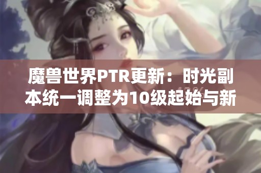 魔兽世界PTR更新：时光副本统一调整为10级起始与新规则