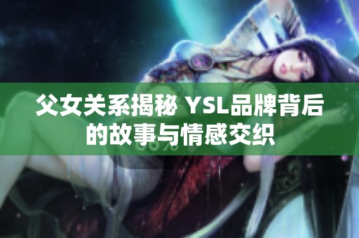 父女关系揭秘 YSL品牌背后的故事与情感交织