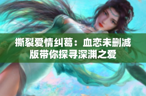 撕裂爱情纠葛：血恋未删减版带你探寻深渊之爱