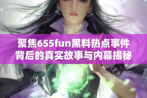 聚焦655fun黑料热点事件背后的真实故事与内幕揭秘