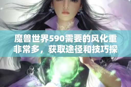 魔兽世界590需要的风化重非常多，获取途径和技巧探讨