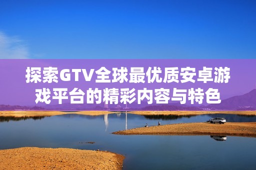 探索GTV全球最优质安卓游戏平台的精彩内容与特色