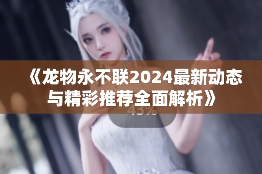 《龙物永不联2024最新动态与精彩推荐全面解析》