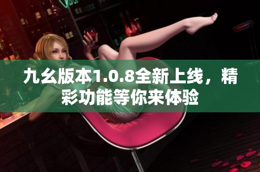 九幺版本1.0.8全新上线，精彩功能等你来体验