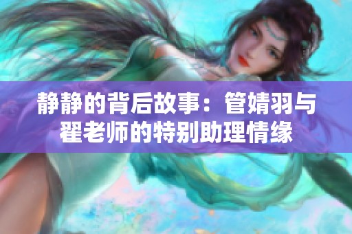 静静的背后故事：管婧羽与翟老师的特别助理情缘