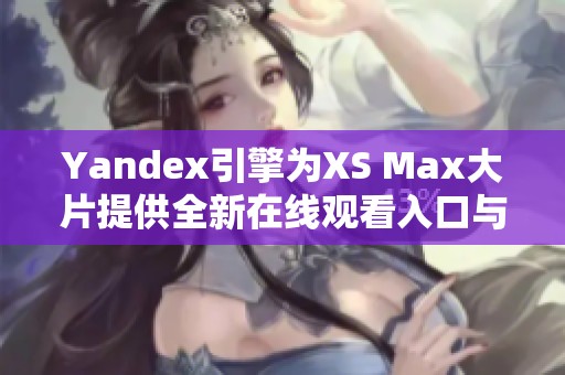 Yandex引擎为XS Max大片提供全新在线观看入口与体验