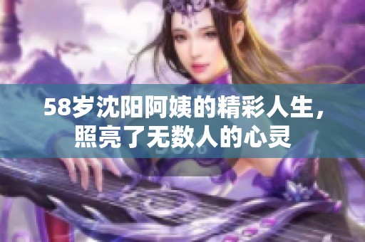 58岁沈阳阿姨的精彩人生，照亮了无数人的心灵