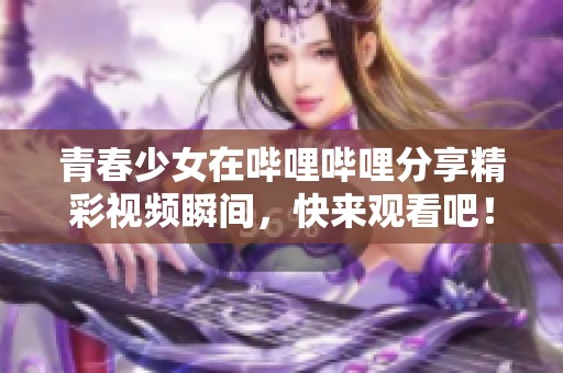 青春少女在哔哩哔哩分享精彩视频瞬间，快来观看吧！