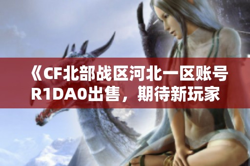 《CF北部战区河北一区账号R1DA0出售，期待新玩家加入》