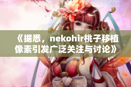 《据悉，nekohir桃子移植像素引发广泛关注与讨论》