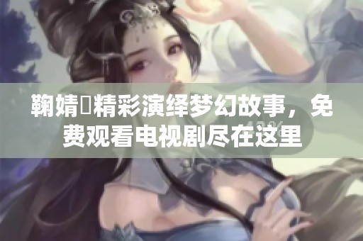 鞠婧祎精彩演绎梦幻故事，免费观看电视剧尽在这里