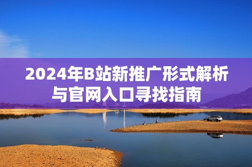 2024年B站新推广形式解析与官网入口寻找指南