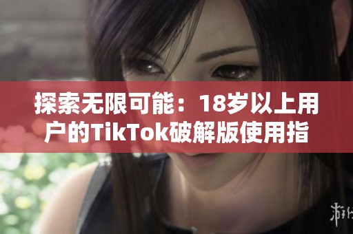 探索无限可能：18岁以上用户的TikTok破解版使用指南