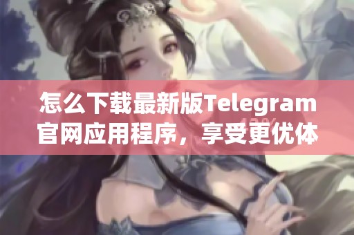 怎么下载最新版Telegram官网应用程序，享受更优体验