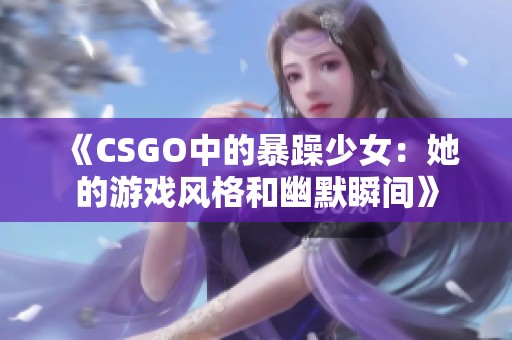 《CSGO中的暴躁少女：她的游戏风格和幽默瞬间》