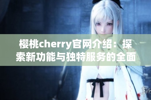 樱桃cherry官网介绍：探索新功能与独特服务的全面指南