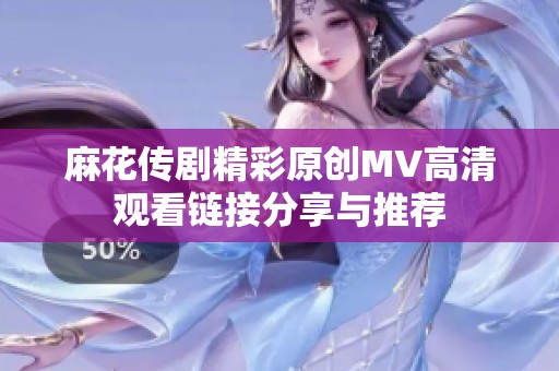 麻花传剧精彩原创MV高清观看链接分享与推荐