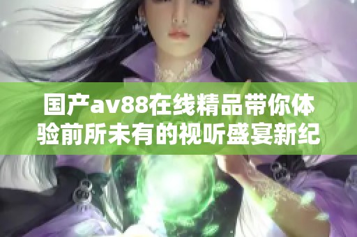 国产av88在线精品带你体验前所未有的视听盛宴新纪元