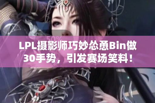 LPL摄影师巧妙怂恿Bin做30手势，引发赛场笑料！