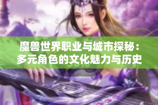 魔兽世界职业与城市探秘：多元角色的文化魅力与历史传承