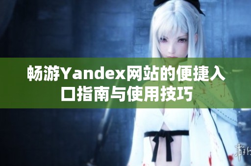 畅游Yandex网站的便捷入口指南与使用技巧