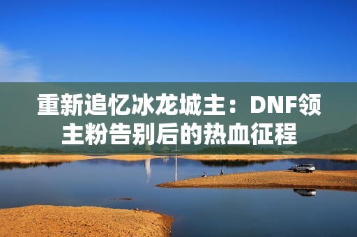 重新追忆冰龙城主：DNF领主粉告别后的热血征程