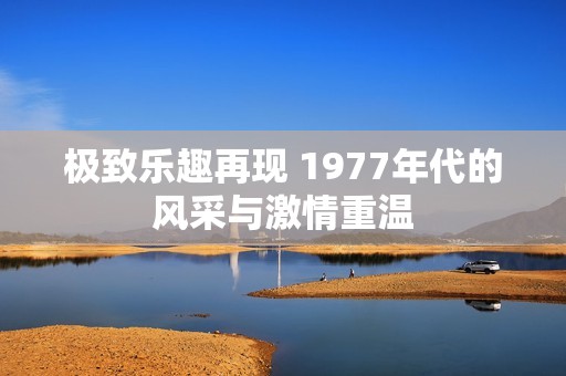 极致乐趣再现 1977年代的风采与激情重温