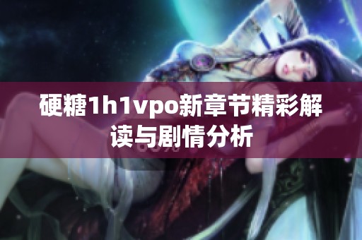 硬糖1h1vpo新章节精彩解读与剧情分析